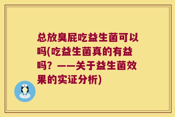 总放臭屁吃益生菌可以吗(吃益生菌真的有益吗?——关于益生菌效果的实证分析) 总放臭屁吃益生菌可以吗(吃益生菌真的有益吗?——关于益生菌效果的实证分析)