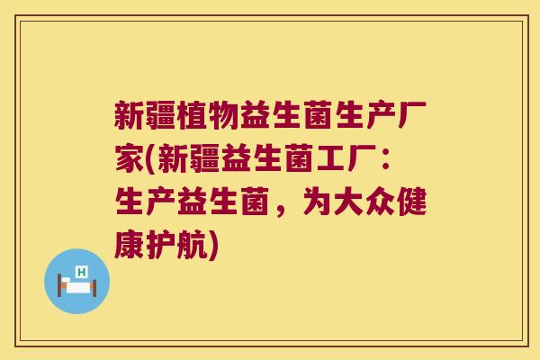 新疆植物益生菌生产厂家(新疆益生菌工厂：生产益生菌，为大众健康护航)