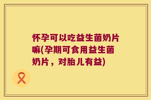 怀孕可以吃益生菌奶片嘛(孕期可食用益生菌奶片,对胎儿有益) 怀孕可以吃益生菌奶片嘛(孕期可食用益生菌奶片,对胎儿有益)