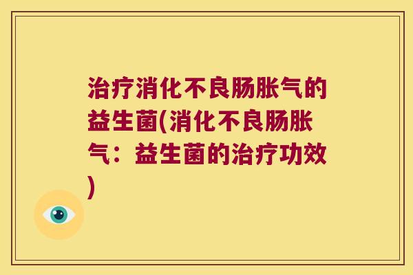 治疗消化不良肠胀气的益生菌(消化不良肠胀气：益生菌的治疗功效)