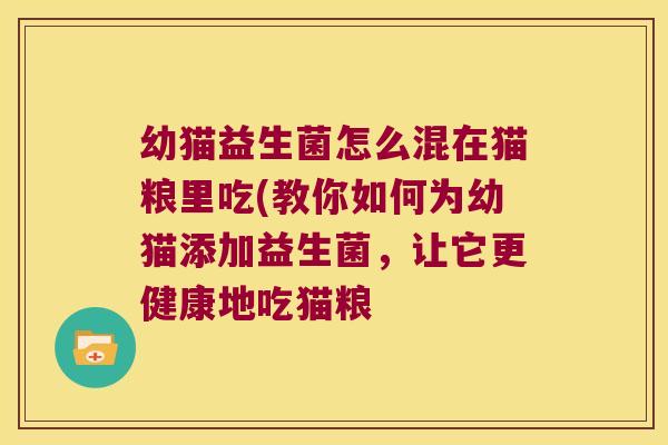 幼猫益生菌怎么混在猫粮里吃(教你如何为幼猫添加益生菌，让它更健康地吃猫粮
