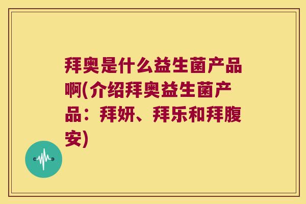 拜奥是什么益生菌产品啊(介绍拜奥益生菌产品：拜妍、拜乐和拜腹安)