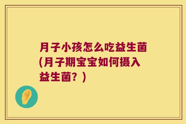 月子小孩怎么吃益生菌(月子期宝宝如何摄入益生菌？)
