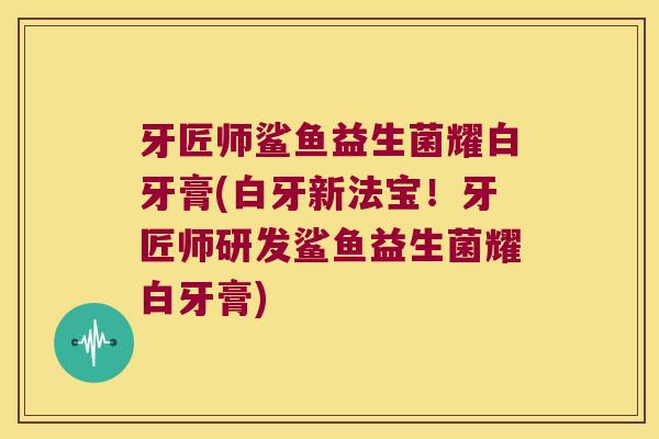 牙匠师鲨鱼益生菌耀白牙膏(白牙新法宝!牙匠师研发鲨鱼益生菌耀白牙膏) 牙匠师鲨鱼益生菌耀白牙膏(白牙新法宝!牙匠师研发鲨鱼益生菌耀白牙膏)