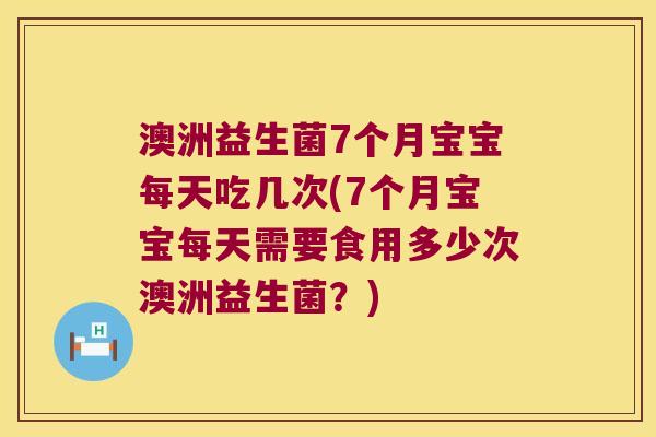 澳洲益生菌7个月宝宝每天吃几次(7个月宝宝每天需要食用多少次澳洲益生菌？)