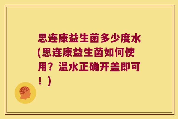 思连康益生菌多少度水(思连康益生菌如何使用？温水正确开盖即可！)
