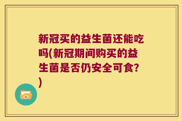新冠买的益生菌还能吃吗(新冠期间购买的益生菌是否仍安全可食?) 新冠买的益生菌还能吃吗(新冠期间购买的益生菌是否仍安全可食?)