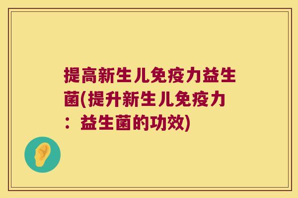 提高新生儿免疫力益生菌(提升新生儿免疫力：益生菌的功效)