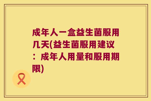 成年人一盒益生菌服用几天(益生菌服用建议：成年人用量和服用期限)