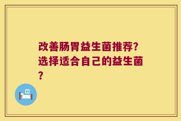 改善肠胃益生菌推荐？选择适合自己的益生菌？