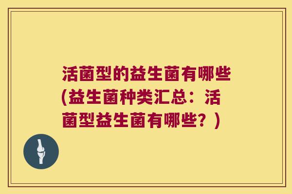 活菌型的益生菌有哪些(益生菌种类汇总：活菌型益生菌有哪些？)
