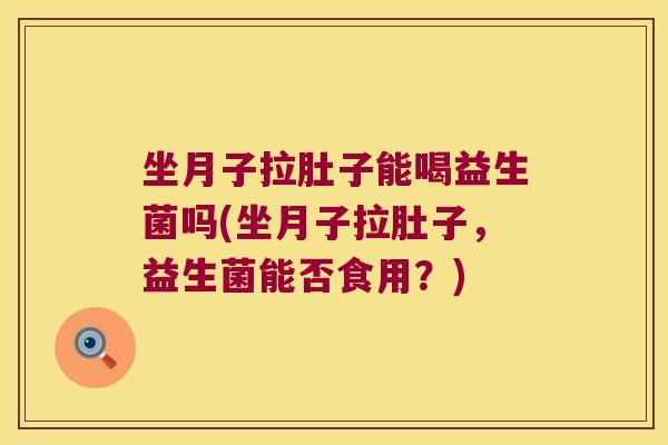 坐月子拉肚子能喝益生菌吗(坐月子拉肚子,益生菌能否食用?) 坐月子拉肚子能喝益生菌吗(坐月子拉肚子,益生菌能否食用?)