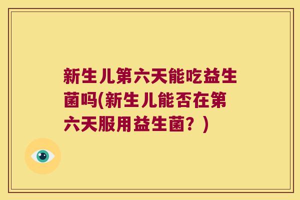 新生儿第六天能吃益生菌吗(新生儿能否在第六天服用益生菌?) 新生儿第六天能吃益生菌吗(新生儿能否在第六天服用益生菌?)