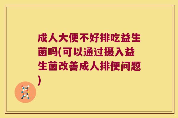 成人大便不好排吃益生菌吗(可以通过摄入益生菌改善成人排便问题)