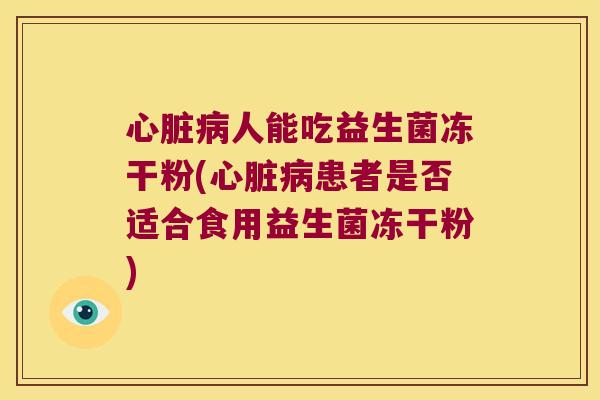 心脏病人能吃益生菌冻干粉(心脏病患者是否适合食用益生菌冻干粉)