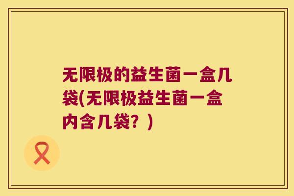 无限极的益生菌一盒几袋(无限极益生菌一盒内含几袋?) 无限极的益生菌一盒几袋(无限极益生菌一盒内含几袋?)