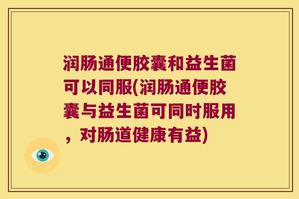润肠通便胶囊和益生菌可以同服(润肠通便胶囊与益生菌可同时服用,对肠道健康有益) 润肠通便胶囊和益生菌可以同服(润肠通便胶囊与益生菌可同时服用,对肠道健康有益)