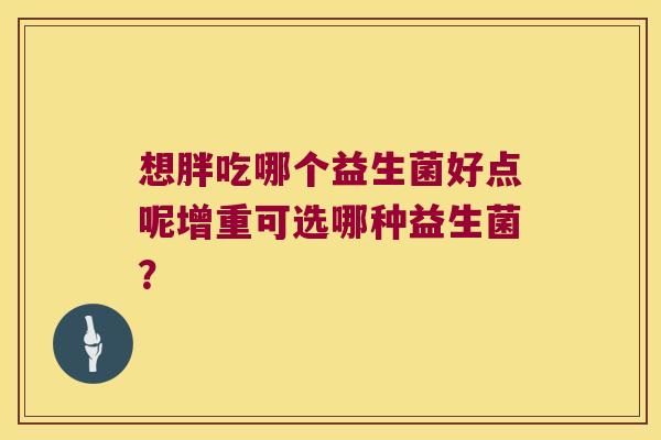 想胖吃哪个益生菌好点呢增重可选哪种益生菌? 想胖吃哪个益生菌好点呢增重可选哪种益生菌?