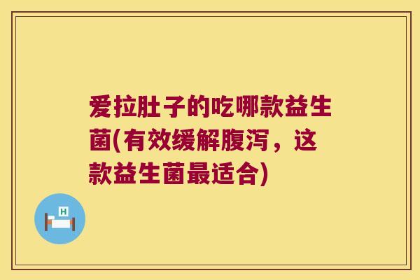 爱拉肚子的吃哪款益生菌(有效缓解腹泻，这款益生菌最适合)