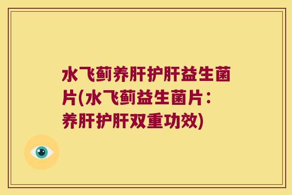 水飞蓟养肝护肝益生菌片(水飞蓟益生菌片：养肝护肝双重功效)