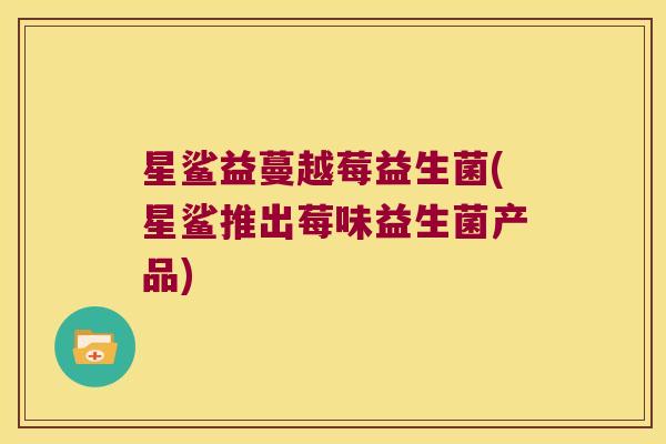 星鲨益蔓越莓益生菌(星鲨推出莓味益生菌产品) 星鲨益蔓越莓益生菌(星鲨推出莓味益生菌产品)