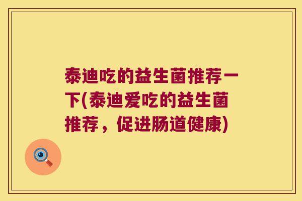 泰迪吃的益生菌推荐一下(泰迪爱吃的益生菌推荐,促进肠道健康) 泰迪吃的益生菌推荐一下(泰迪爱吃的益生菌推荐,促进肠道健康)