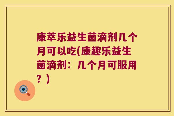 康萃乐益生菌滴剂几个月可以吃(康趣乐益生菌滴剂:几个月可服用?) 康萃乐益生菌滴剂几个月可以吃(康趣乐益生菌滴剂:几个月可服用?)