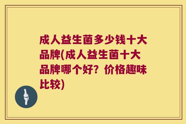 成人益生菌多少钱十大品牌(成人益生菌十大品牌哪个好?价格趣味比较) 成人益生菌多少钱十大品牌(成人益生菌十大品牌哪个好?价格趣味比较)