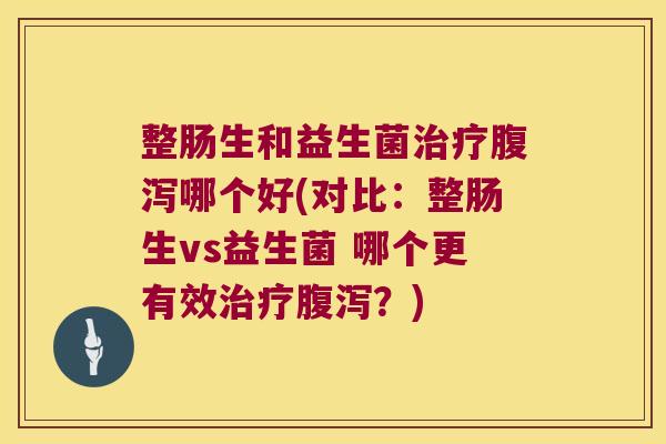 整肠生和益生菌治疗腹泻哪个好(对比：整肠生vs益生菌 哪个更有效治疗腹泻？)
