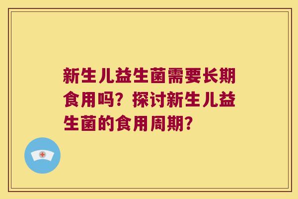 新生儿益生菌需要长期食用吗?探讨新生儿益生菌的食用周期? 新生儿益生菌需要长期食用吗?探讨新生儿益生菌的食用周期?