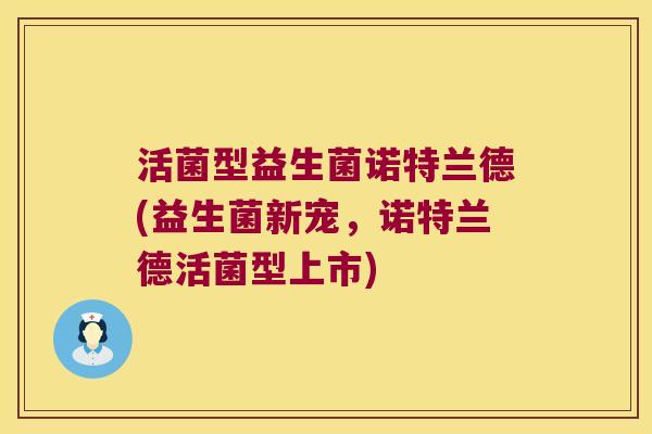 活菌型益生菌诺特兰德(益生菌新宠，诺特兰德活菌型上市)