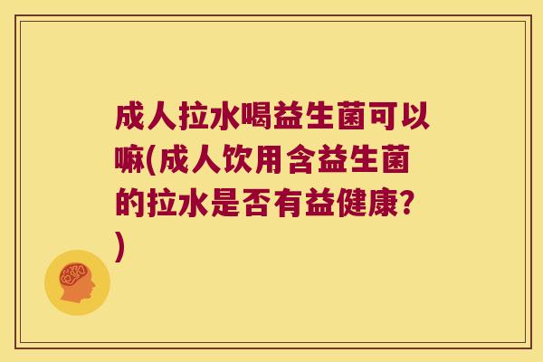 成人拉水喝益生菌可以嘛(成人饮用含益生菌的拉水是否有益健康？)