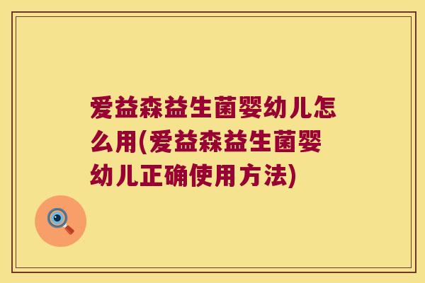 爱益森益生菌婴幼儿怎么用(爱益森益生菌婴幼儿正确使用方法)