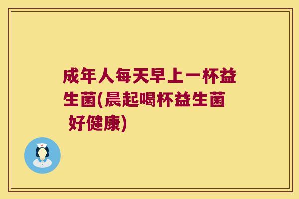 成年人每天早上一杯益生菌(晨起喝杯益生菌 好健康)