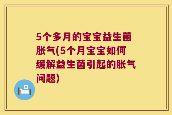 5个多月的宝宝益生菌胀气(5个月宝宝如何缓解益生菌引起的胀气问题)