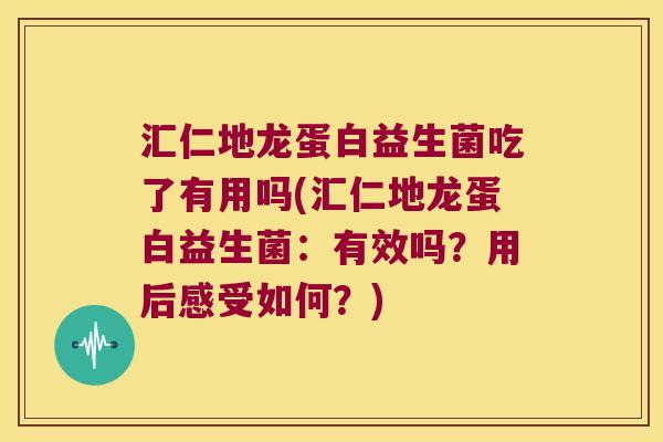 汇仁地龙蛋白益生菌吃了有用吗(汇仁地龙蛋白益生菌:有效吗?用后感受如何?) 汇仁地龙蛋白益生菌吃了有用吗(汇仁地龙蛋白益生菌:有效吗?用后感受如何?)