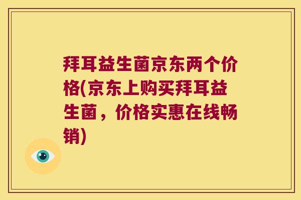 拜耳益生菌京东两个价格(京东上购买拜耳益生菌，价格实惠在线畅销)