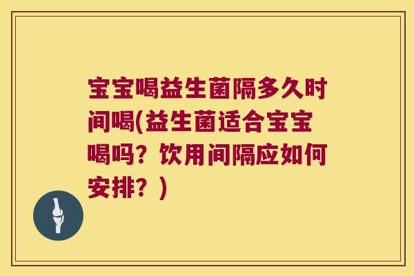 宝宝喝益生菌隔多久时间喝(益生菌适合宝宝喝吗？饮用间隔应如何安排？)