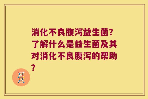 消化不良腹泻益生菌？了解什么是益生菌及其对消化不良腹泻的帮助？
