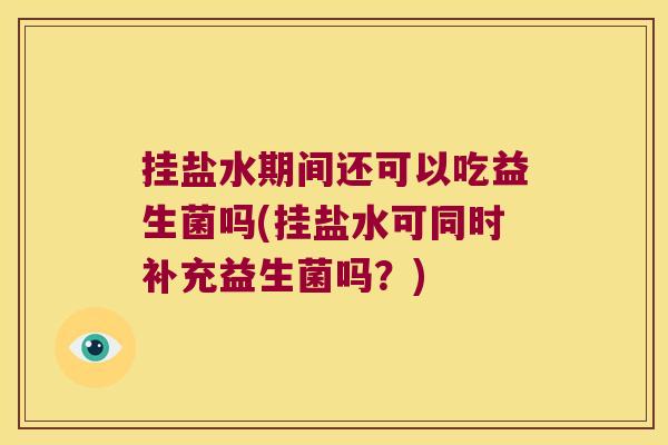 挂盐水期间还可以吃益生菌吗(挂盐水可同时补充益生菌吗？)