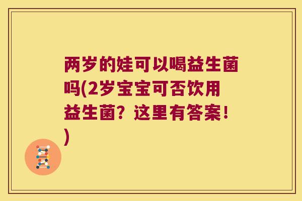 两岁的娃可以喝益生菌吗(2岁宝宝可否饮用益生菌？这里有答案！)