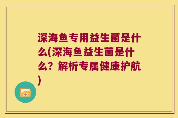 深海鱼专用益生菌是什么(深海鱼益生菌是什么？解析专属健康护航)