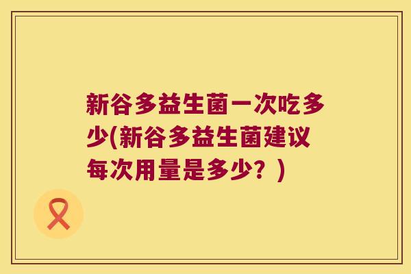 新谷多益生菌一次吃多少(新谷多益生菌建议每次用量是多少?) 新谷多益生菌一次吃多少(新谷多益生菌建议每次用量是多少?)