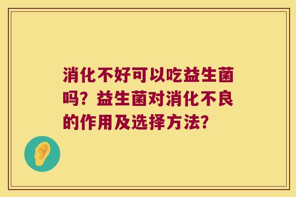 消化不好可以吃益生菌吗？益生菌对消化不良的作用及选择方法？