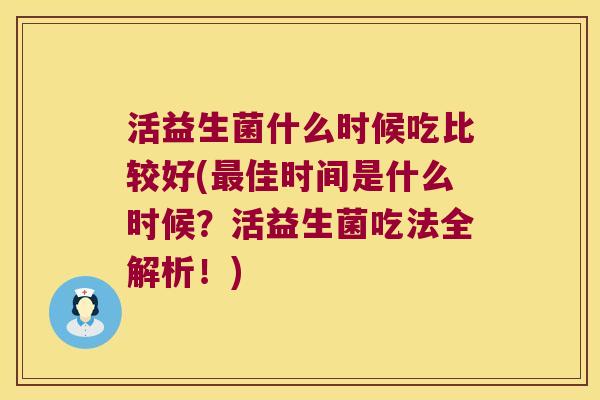 活益生菌什么时候吃比较好(佳时间是什么时候?活益生菌吃法全解析!) 活益生菌什么时候吃比较好(佳时间是什么时候?活益生菌吃法全解析!)