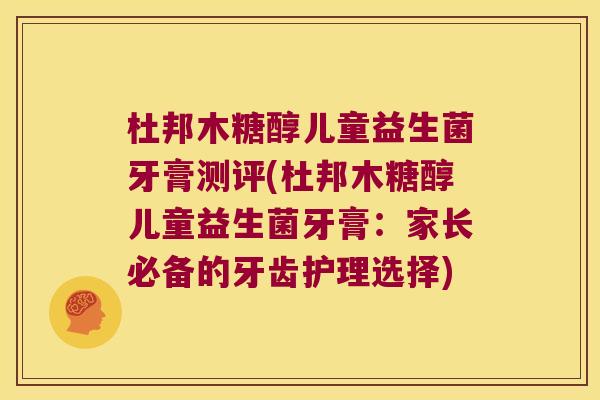 杜邦木糖醇儿童益生菌牙膏测评(杜邦木糖醇儿童益生菌牙膏：家长必备的牙齿护理选择)