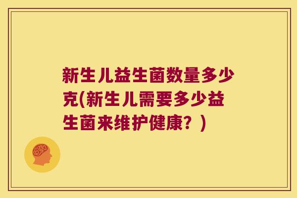 新生儿益生菌数量多少克(新生儿需要多少益生菌来维护健康？)