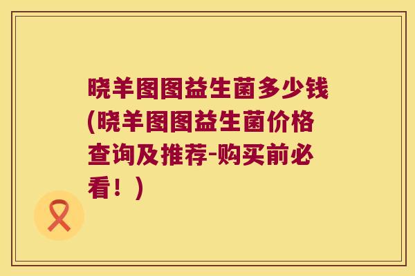 晓羊图图益生菌多少钱(晓羊图图益生菌价格查询及推荐-购买前必看!) 晓羊图图益生菌多少钱(晓羊图图益生菌价格查询及推荐-购买前必看!)