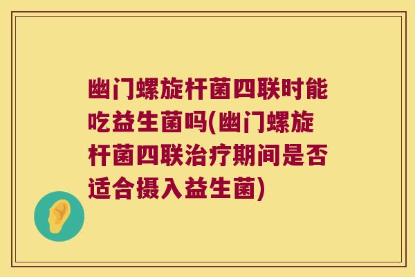 幽门螺旋杆菌四联时能吃益生菌吗(幽门螺旋杆菌四联治疗期间是否适合摄入益生菌)