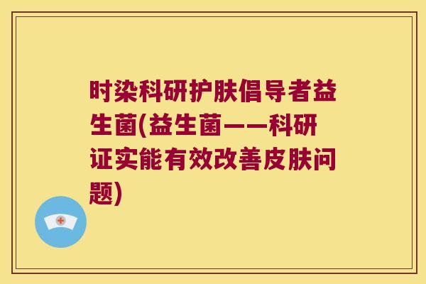 时染科研护肤倡导者益生菌(益生菌——科研证实能有效改善皮肤问题)